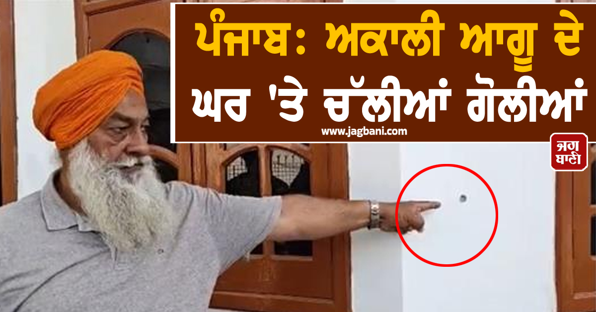 ਪੰਜਾਬ: ਅਕਾਲੀ ਆਗੂ ਦੇ ਘਰ 'ਤੇ ਚੱਲੀਆਂ ਗੋਲੀਆਂ, ਲਾਇਸੈਂਸੀ ਰਿਵਾਲਵਰ ਨਾਲ ਕੀਤੀ ਜਵਾਬੀ ਫਾਇਰਿੰਗ