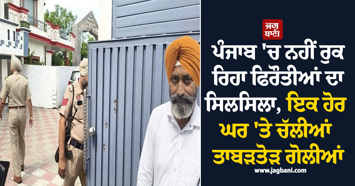 ਪੰਜਾਬ 'ਚ ਨਹੀਂ ਰੁਕ ਰਿਹਾ ਫਿਰੌਤੀਆਂ ਦਾ ਸਿਲਸਿਲਾ, ਇਕ ਹੋਰ ਘਰ 'ਤੇ ਚੱਲੀਆਂ ਤਾਬੜਤੋੜ ਗੋਲੀਆਂ