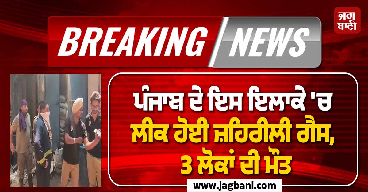 ਪੰਜਾਬ ਦੇ ਇਸ ਇਲਾਕੇ ''ਚ ਲੀਕ ਹੋਈ ਜ਼ਹਿਰੀਲੀ ਗੈਸ, 3 ਲੋਕਾਂ ਦੀ ਮੌਤ, ਕਈ ਹੋਰ ਬੇਹੋਸ਼