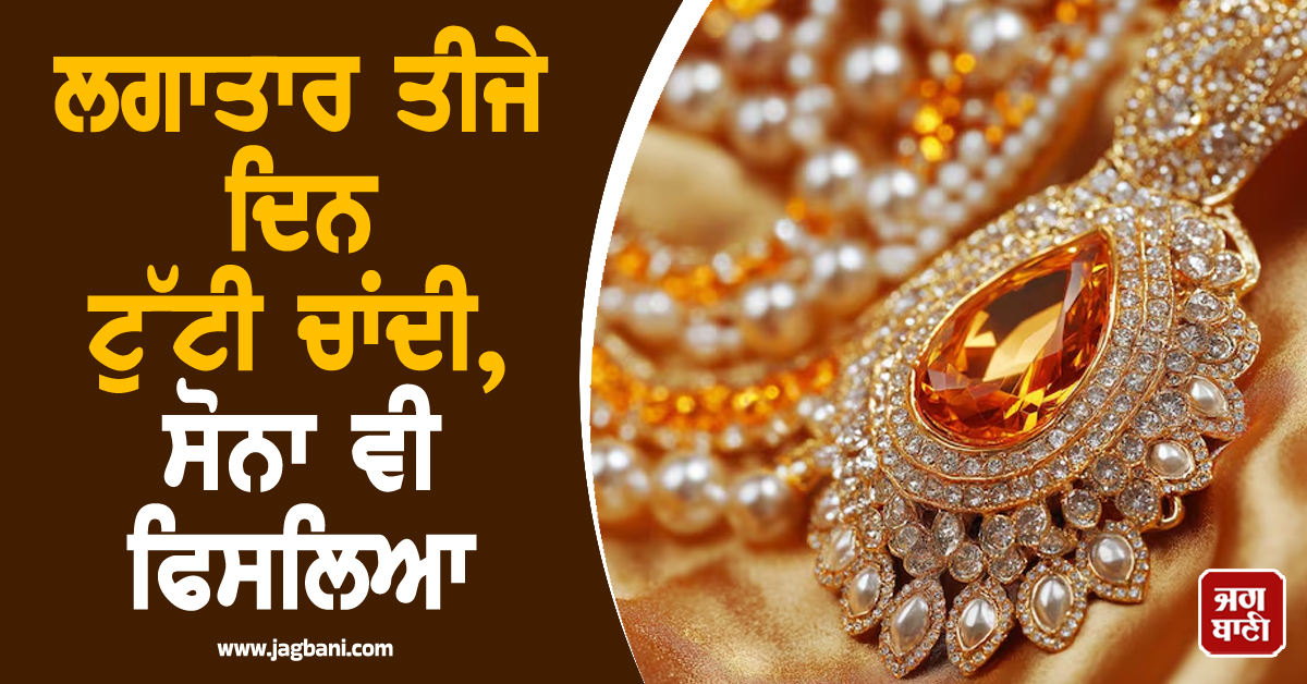 ਲਗਾਤਾਰ ਤੀਜੇ ਦਿਨ ਟੁੱਟੀ ਚਾਂਦੀ, ਸੋਨਾ ਵੀ ਫਿਸਲਿਆ, ਜਾਣੋ ਕਿੰਨੇ ਡਿੱਗੇ ਭਾਅ