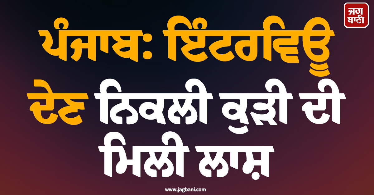 ਪੰਜਾਬ: ਇੰਟਰਵਿਊ ਦੇਣ ਨਿਕਲੀ ਕੁੜੀ ਦੀ ਮਿਲੀ ਲਾਸ਼! ਹਾਲਤ ਵੇਖ ਪਰਿਵਾਰ ਦੀਆਂ ਨਿਕਲੀਆਂ ਧਾਹਾਂ