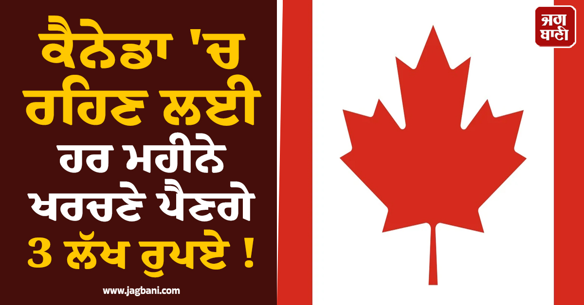ਕੈਨੇਡਾ 'ਚ ਰਹਿਣ ਲਈ ਢਿੱਲੀ ਕਰਨੀ ਪਵੇਗੀ ਜੇਬ, ਹਰ ਮਹੀਨੇ ਖਰਚਣੇ ਪੈਣਗੇ 3 ਲੱਖ ਰੁਪਏ !