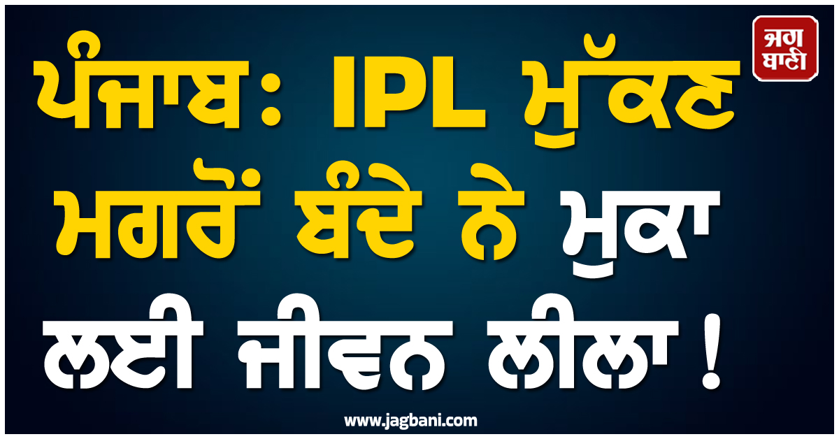 ਪੰਜਾਬ: IPL ਮੁੱਕਣ ਮਗਰੋਂ ਬੰਦੇ ਨੇ ਮੁਕਾ ਲਈ ਜੀਵਨ ਲੀਲਾ! ਹੋਸ਼ ਉਡਾ ਦੇਵੇਗਾ ਪੂਰਾ ਮਾਮਲਾ
