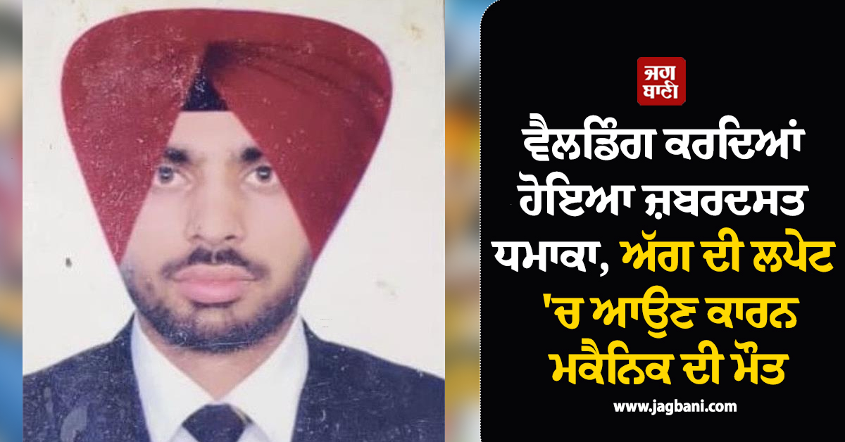 ਵੈਲਡਿੰਗ ਕਰਦਿਆਂ ਹੋਇਆ ਜ਼ਬਰਦਸਤ ਧਮਾਕਾ, ਮਕੈਨਿਕ ਦੀ ਅੱਗ ਦੀ ਲਪੇਟ 'ਚ ਆਉਣ ਕਾਰਨ ਮੌਤ