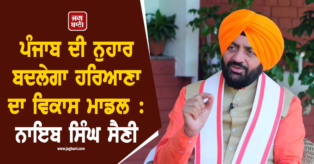 ਪੰਜਾਬ ਦੀ ਨੁਹਾਰ ਬਦਲੇਗਾ ਹਰਿਆਣਾ ਦਾ ਵਿਕਾਸ ਮਾਡਲ : ਨਾਇਬ ਸਿੰਘ ਸੈਣੀ