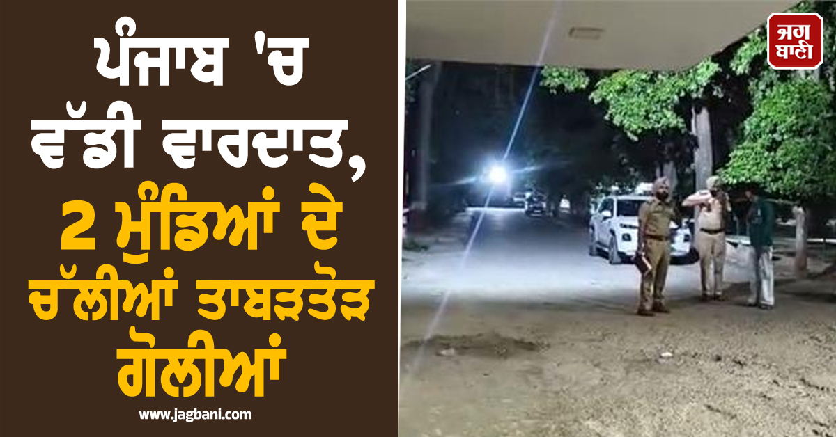 ਪੰਜਾਬ 'ਚ ਵੱਡੀ ਵਾਰਦਾਤ, 2 ਮੁੰਡਿਆਂ ਦੇ ਚੱਲੀਆਂ ਤਾਬੜਤੋੜ ਗੋਲੀਆਂ