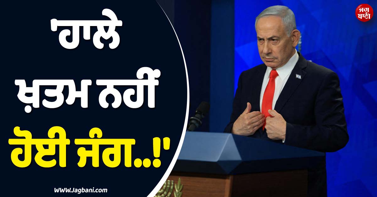 'ਹਾਲੇ ਖ਼ਤਮ ਨਹੀਂ ਹੋਈ ਜੰਗ..!' ਇਜ਼ਰਾਈਲੀ PM ਨੇ ਦੇ'ਤੀ ਚਿਤਾਵਨੀ