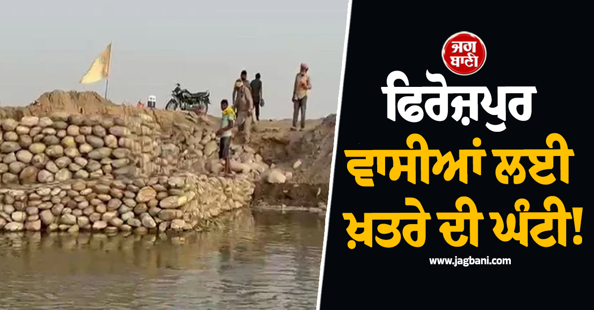 ਫਿਰੋਜ਼ਪੁਰ ਵਾਸੀਆਂ ਲਈ ਖ਼ਤਰੇ ਦੀ ਘੰਟੀ! ਦਰਿਆ ਕੰਢੇ ਵੱਸਦੇ ਪਿੰਡਾਂ ਨੂੰ ਪਈ ਵੱਡੀ ਟੈਨਸ਼ਨ
