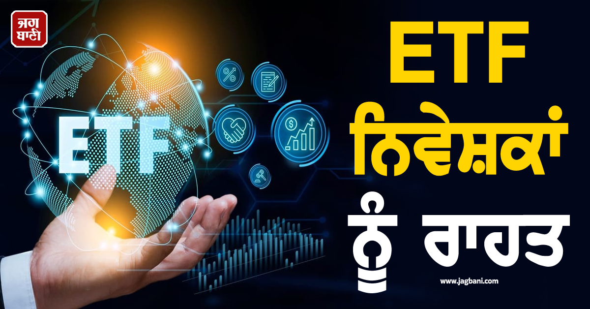 ETF ਨਿਵੇਸ਼ਕਾਂ ਨੂੰ ਰਾਹਤ, ਨਵੇਂ ਨਿਯਮਾਂ ਨਾਲ ਘਟੇਗਾ ਗਲਤ ਕੀਮਤ ’ਤੇ ਸੌਦੇ ਦਾ ਜੋਖਮ