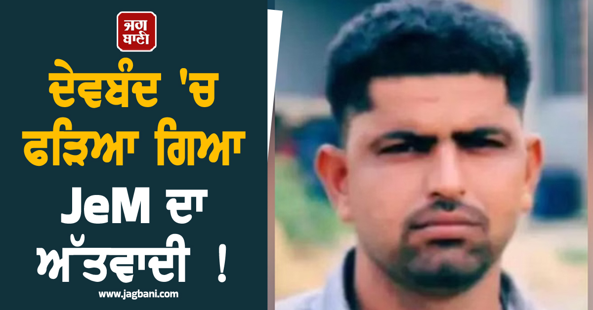 ਦੇਵਬੰਦ ''ਚ ਫੜਿਆ ਗਿਆ JeM ਦਾ ਅੱਤਵਾਦੀ ! ਪੰਜਾਬ ਪੁਲਸ ਨੇ ਲਿਆ ਹਿਰਾਸਤ ''ਚ