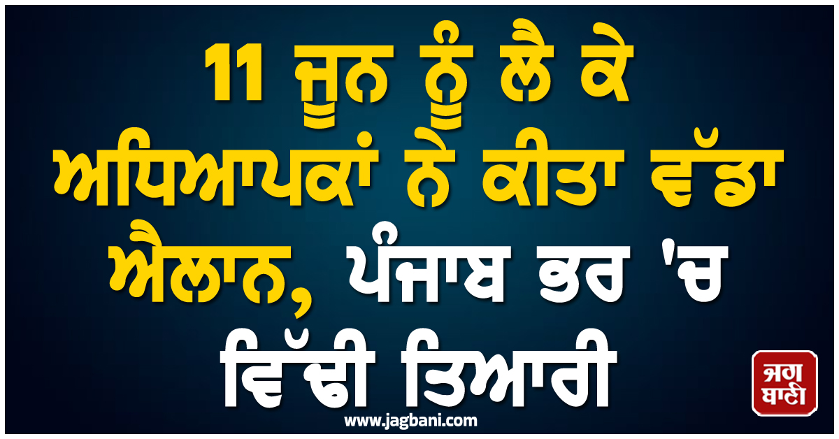 11 ਜੂਨ ਨੂੰ ਲੈ ਕੇ ਅਧਿਆਪਕਾਂ ਨੇ ਕੀਤਾ ਵੱਡਾ ਐਲਾਨ, ਪੰਜਾਬ ਭਰ ''ਚ ਵਿੱਢੀ ਤਿਆਰੀ