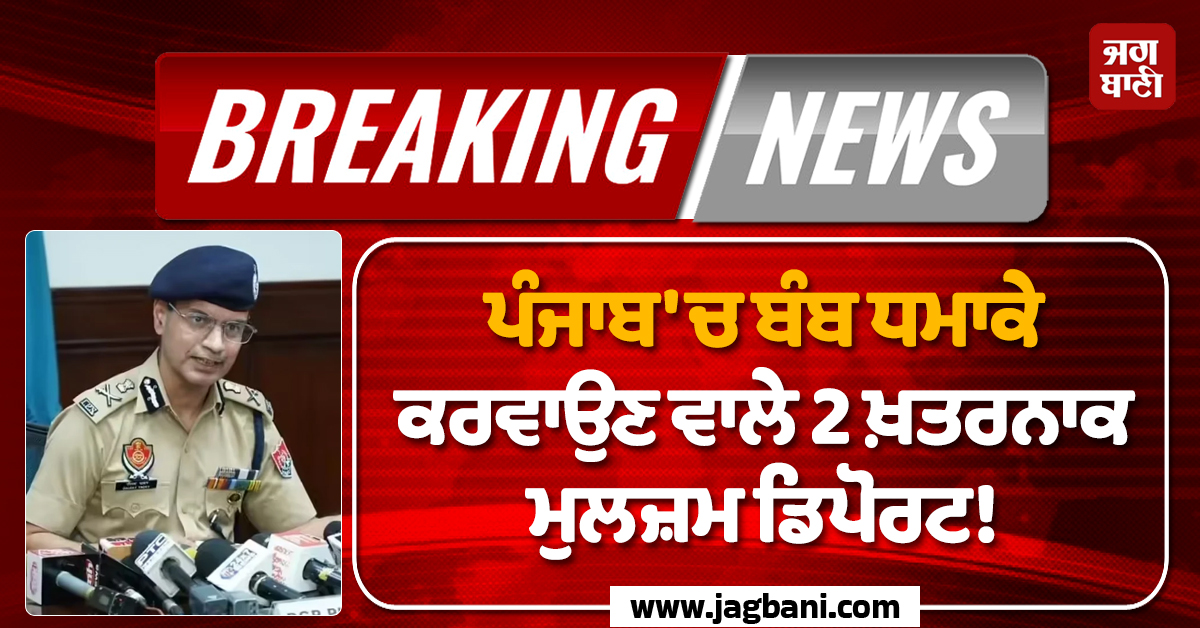 ਪੰਜਾਬ ''ਚ ਬੰਬ ਧਮਾਕੇ ਕਰਵਾਉਣ ਵਾਲੇ 2 ਖ਼ਤਰਨਾਕ ਮੁਲਜ਼ਮ ਡਿਪੋਰਟ! ਜਹਾਜ਼ ਲੈਂਡ ਹੁੰਦਿਆਂ ਹੀ ਚੜ੍ਹੇ ਪੁਲਸ ਅੜਿੱਕੇ