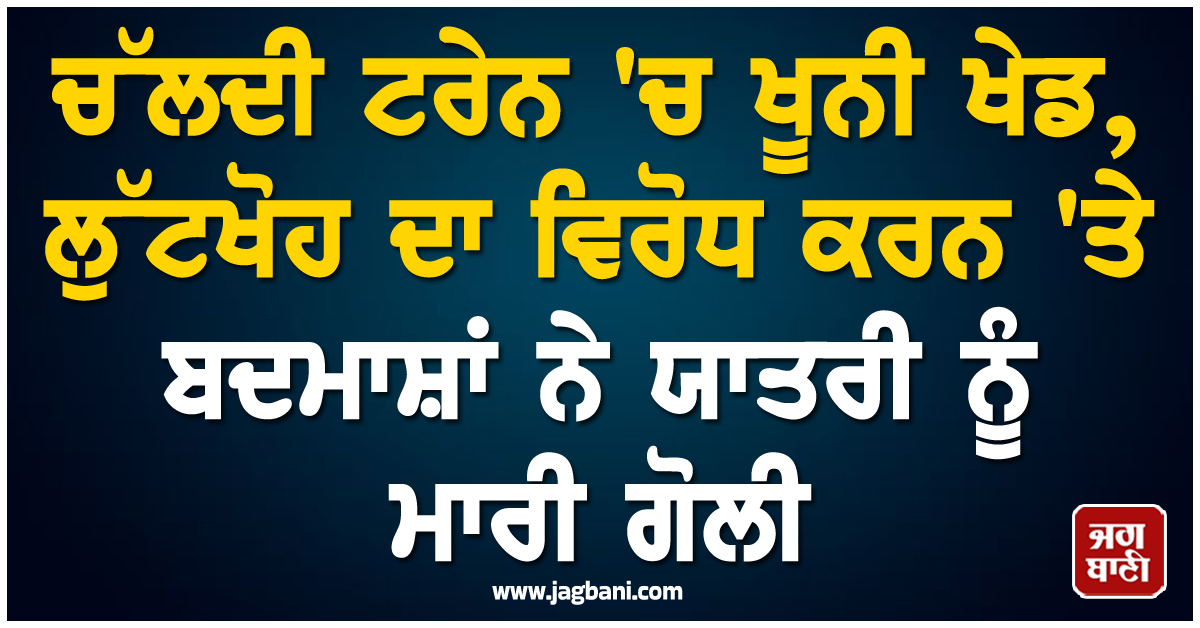 ਚੱਲਦੀ ਟਰੇਨ ''ਚ ਖੂਨੀ ਖੇਡ, ਲੁੱਟਖੋਹ ਦਾ ਵਿਰੋਧ ਕਰਨ ''ਤੇ ਬਦਮਾਸ਼ਾਂ ਨੇ ਯਾਤਰੀ ਨੂੰ ਮਾਰੀ ਗੋਲੀ