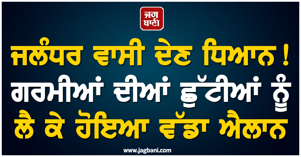 ਜਲੰਧਰ ਵਾਸੀ ਦੇਣ ਧਿਆਨ! ਗਰਮੀਆਂ ਦੀਆਂ ਛੁੱਟੀਆਂ ਨੂੰ ਲੈ ਕੇ ਹੋਇਆ ਵੱਡਾ ਐਲਾਨ, ਲਿਆ ਗਿਆ ਇਹ ਫ਼ੈਸਲਾ