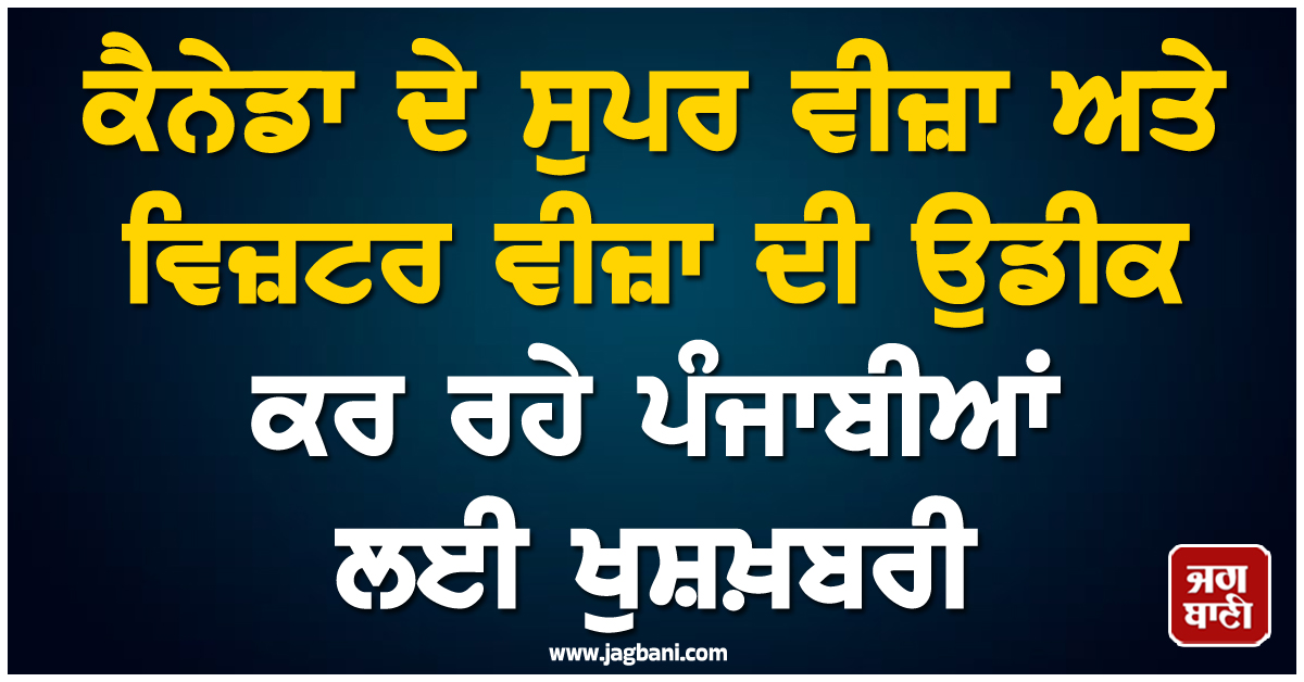 ਕੈਨੇਡਾ ਦੇ ਸੁਪਰ ਵੀਜ਼ਾ ਅਤੇ ਵਿਜ਼ਟਰ ਵੀਜ਼ਾ ਦੀ ਉਡੀਕ ਕਰ ਰਹੇ ਪੰਜਾਬੀਆਂ ਲਈ ਖੁਸ਼ਖ਼ਬਰੀ