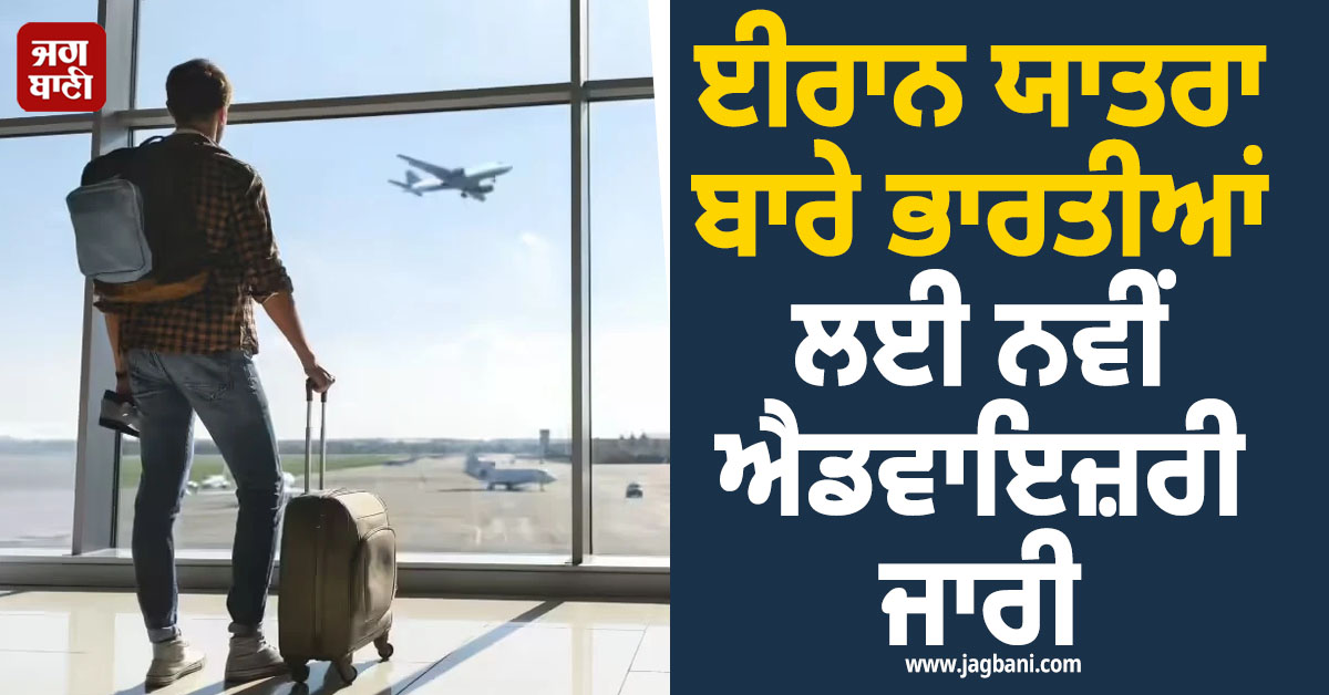 ਈਰਾਨ ਯਾਤਰਾ ਬਾਰੇ ਭਾਰਤੀਆਂ ਲਈ ਨਵੀਂ ਐਡਵਾਇਜ਼ਰੀ ਜਾਰੀ