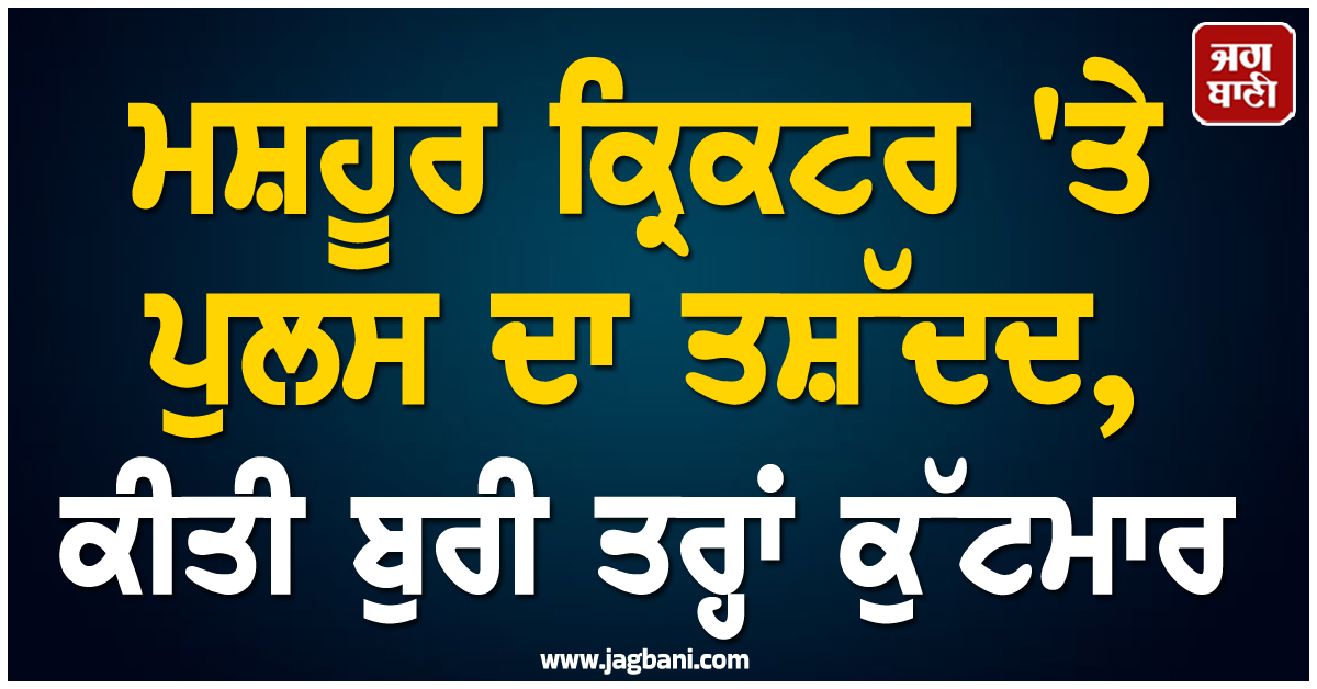 ਮਸ਼ਹੂਰ ਕ੍ਰਿਕਟਰ 'ਤੇ ਪੁਲਸ ਦਾ ਤਸ਼ੱਦਦ, ਕੀਤੀ ਬੁਰੀ ਤਰ੍ਹਾਂ ਕੁੱਟਮਾਰ