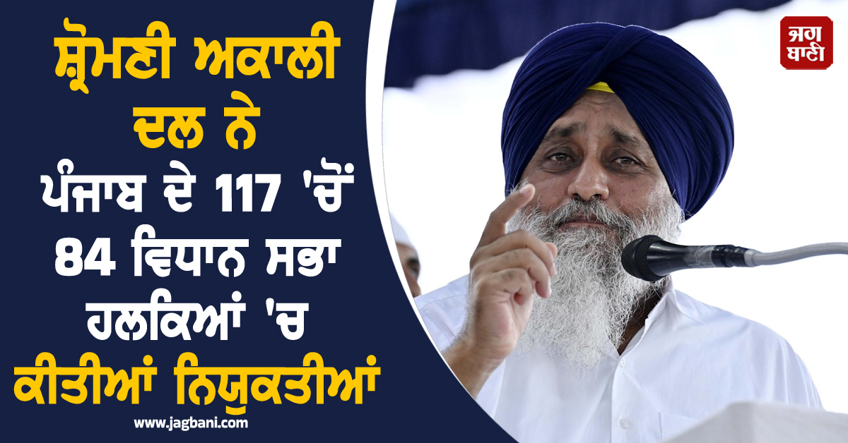 ਸ਼੍ਰੋਮਣੀ ਅਕਾਲੀ ਦਲ ਨੇ ਪੰਜਾਬ ਦੇ 117 'ਚੋਂ 84 ਵਿਧਾਨ ਸਭਾ ਹਲਕਿਆਂ 'ਚ ਕੀਤੀਆਂ ਨਿਯੁਕਤੀਆਂ, ਪੜ੍ਹੋ LIST