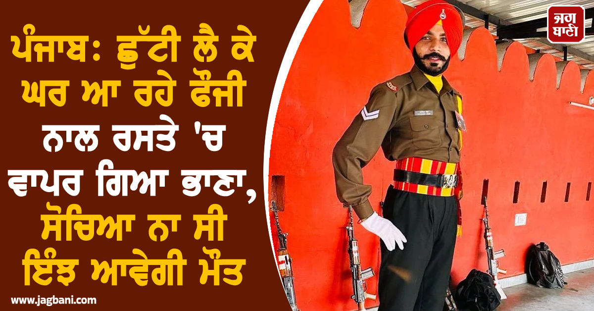 ਪੰਜਾਬ: ਛੁੱਟੀ ਲੈ ਕੇ ਘਰ ਆ ਰਹੇ ਫੌਜੀ ਨਾਲ ਰਸਤੇ 'ਚ ਵਾਪਰ ਗਿਆ ਭਾਣਾ, ਸੋਚਿਆ ਨਾ ਸੀ ਇੰਝ ਆਵੇਗੀ ਮੌਤ