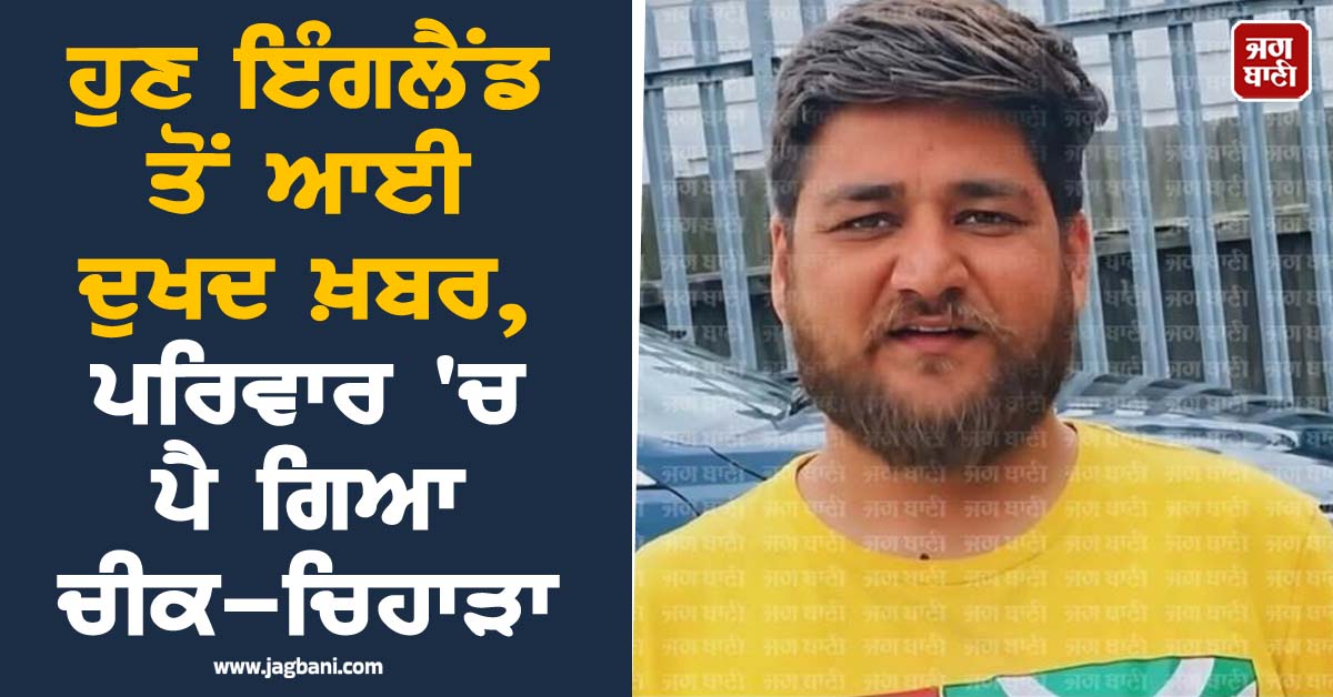ਹੁਣ ਇੰਗਲੈਂਡ ਤੋਂ ਆਈ ਦੁਖਦ ਖ਼ਬਰ, ਪਰਿਵਾਰ ''ਚ ਪੈ ਗਿਆ ਚੀਕ-ਚਿਹਾੜਾ