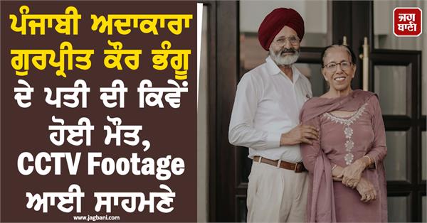 how punjabi actress gurpreet kaur bhangu s husband died cctv footage surfaced
