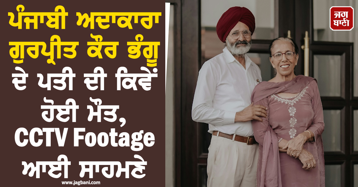 ਪੰਜਾਬੀ ਅਦਾਕਾਰਾ ਗੁਰਪ੍ਰੀਤ ਕੌਰ ਭੰਗੂ ਦੇ ਪਤੀ ਦੀ ਕਿਵੇਂ ਹੋਈ ਮੌਤ, CCTV Footage ਆਈ ਸਾਹਮਣੇ