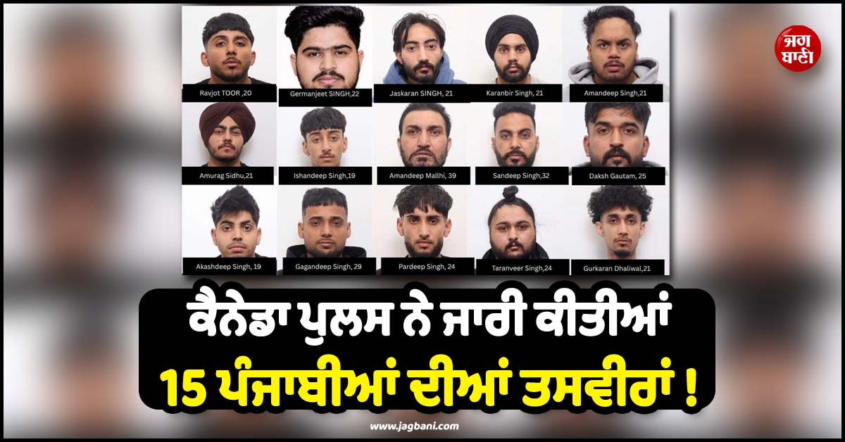 ਕੈਨੇਡਾ ਪੁਲਸ ਨੇ ਜਾਰੀ ਕੀਤੀਆਂ 15 ਪੰਜਾਬੀਆਂ ਦੀਆਂ ਤਸਵੀਰਾਂ ! ਵੱਡੇ-ਵੱਡੇ ਕਾਰਿਆਂ ਮਗਰੋਂ ਹੋ ਰਹੀ ਭਾਲ