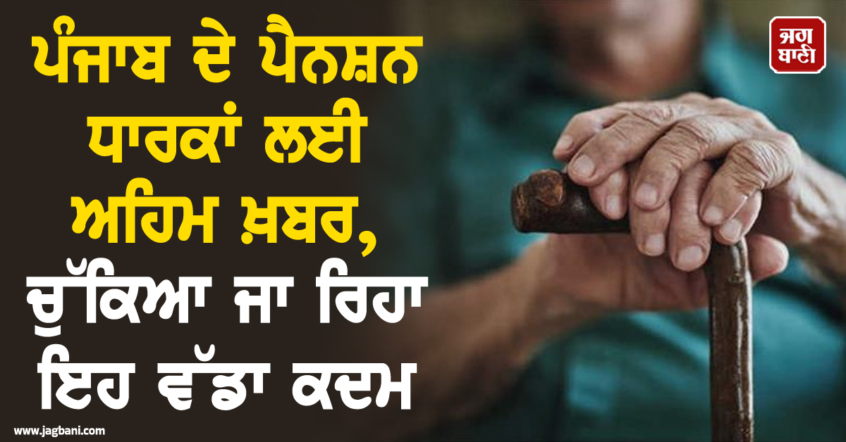 ਪੰਜਾਬ ਦੇ ਪੈਨਸ਼ਨ ਧਾਰਕਾਂ ਲਈ ਅਹਿਮ ਖ਼ਬਰ, ਚੁੱਕਿਆ ਜਾ ਰਿਹਾ ਇਹ ਵੱਡਾ ਕਦਮ