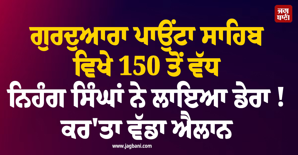 ਗੁਰਦੁਆਰਾ ਪਾਉਂਟਾ ਸਾਹਿਬ ਵਿਖੇ 150 ਤੋਂ ਵੱਧ ਨਿਹੰਗ ਸਿੰਘਾਂ ਨੇ ਲਾਇਆ ਡੇਰਾ ! ਕਰ''ਤਾ ਵੱਡਾ ਐਲਾਨ