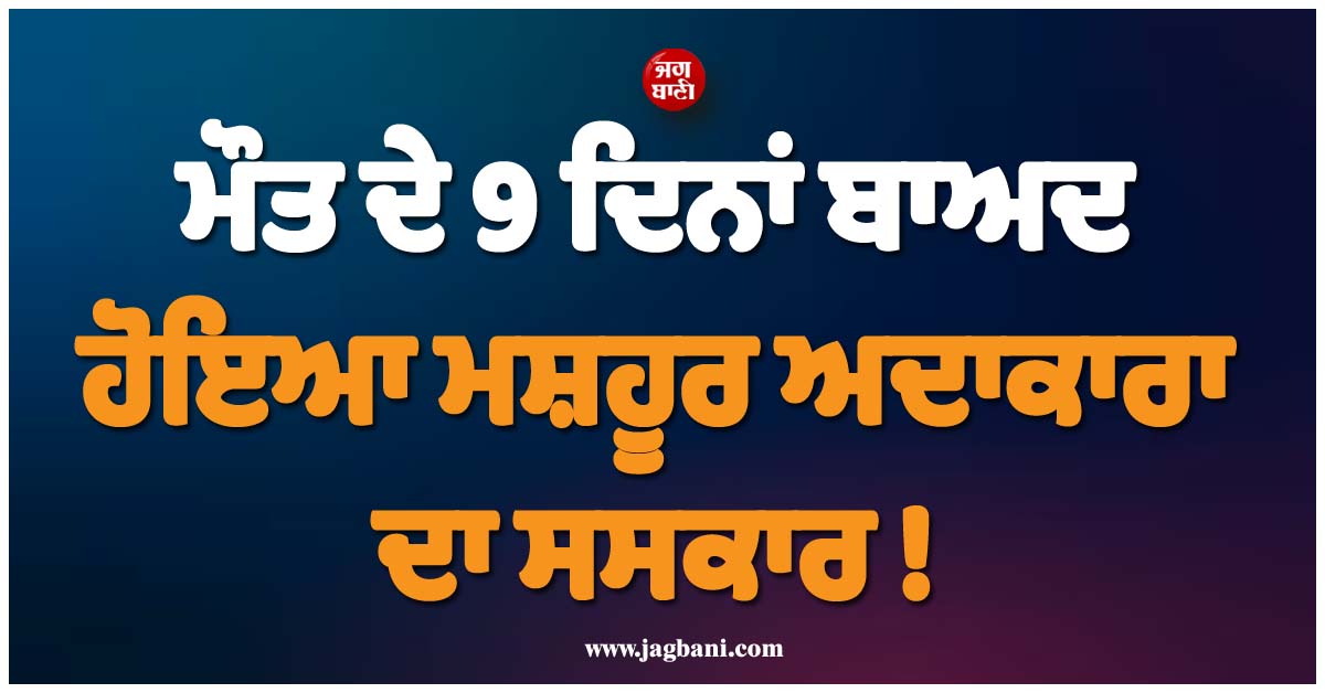 ਮੌਤ ਦੇ 9 ਦਿਨਾਂ ਬਾਅਦ ਹੋਇਆ ਮਸ਼ਹੂਰ ਅਦਾਕਾਰਾ ਦਾ ਸਸਕਾਰ ! ਪਿਤਾ ਨੇ ਇੰਡਸਟਰੀ ''ਤੇ ਚੁੱਕੇ ਸਵਾਲ