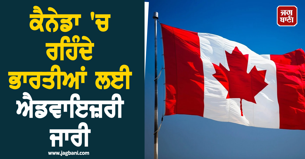 ਭੁੱਲ ਕੇ ਵੀ ਨਾ ਕਰਿਓ ਇਹ ਗ਼ਲਤੀ, ਕੈਨੇਡਾ 'ਚ ਰਹਿੰਦੇ ਭਾਰਤੀਆਂ ਲਈ ਐਡਵਾਇਜ਼ਰੀ ਜਾਰੀ