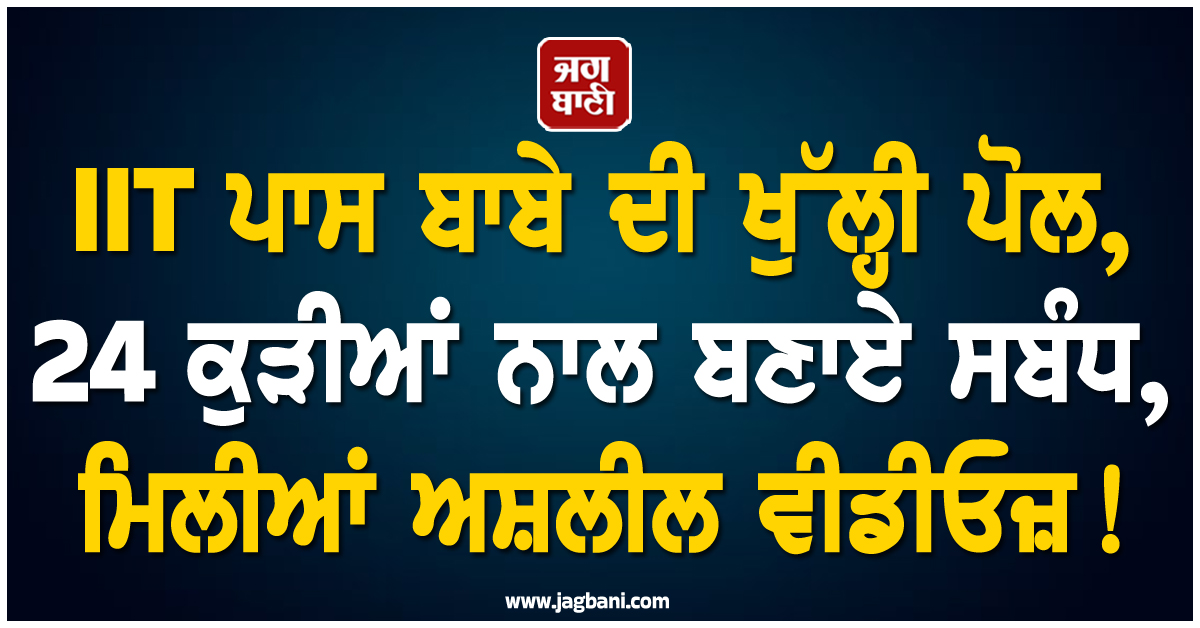 IIT ਪਾਸ ਬਾਬੇ ਦੀ ਖੁੱਲ੍ਹੀ ਪੋਲ, 24 ਕੁੜੀਆਂ ਨਾਲ ਬਣਾਏ ਸਬੰਧ, ਮੋਬਾਈਲ 'ਚੋਂ ਮਿਲੀਆਂ ਅਸ਼ਲੀਲ ਵੀਡੀਓਜ਼!