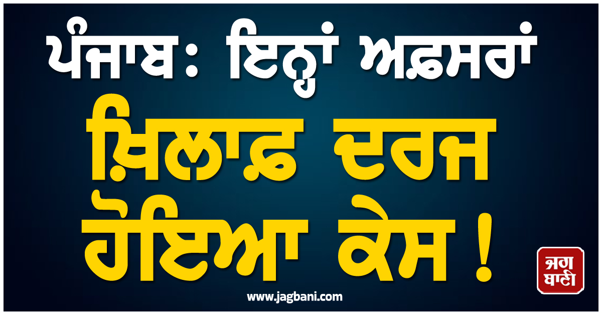ਪੰਜਾਬ: ਇਨ੍ਹਾਂ ਅਫ਼ਸਰਾਂ ਖ਼ਿਲਾਫ਼ ਦਰਜ ਹੋਇਆ ਕੇਸ! ਹੈਰਾਨ ਕਰੇਗਾ ਪੂਰਾ ਮਾਮਲਾ