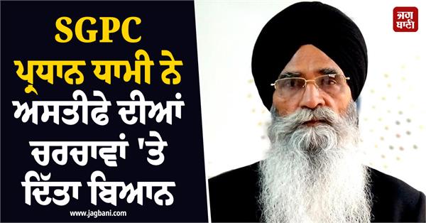 sgpc president dhami gives statement on resignation talks
