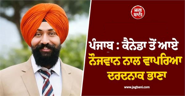 ਪੰਜਾਬ: ਕੈਨੇਡਾ ਤੋਂ ਆਏ ਨੌਜਵਾਨ ਨਾਲ ਵਾਪਿਆ ਦਰਦਨਾਕ ਭਾਣਾ, ਸੋਚਿਆ ਨਹੀਂ ਸੀ ਇੰਝ ਆਵੇਗੀ ਮੌਤ