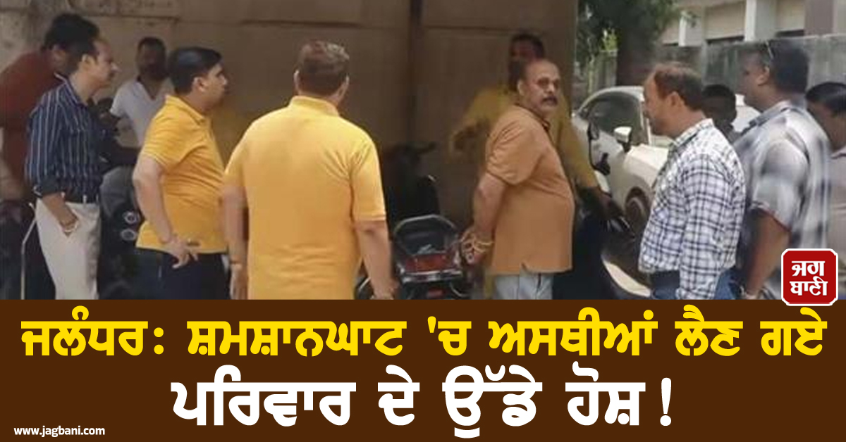 ਜਲੰਧਰ: ਸ਼ਮਸ਼ਾਨਘਾਟ 'ਚ ਅਸਥੀਆਂ ਲੈਣ ਗਏ ਪਰਿਵਾਰ ਦੇ ਉੱਡੇ ਹੋਸ਼! ਪੂਰਾ ਮਾਮਲਾ ਕਰੇਗਾ ਹੈਰਾਨ