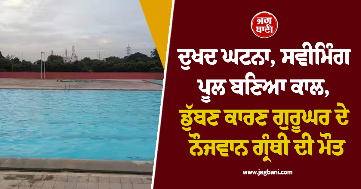 ਦੁਖਦ ਘਟਨਾ, ਸਵੀਮਿੰਗ ਪੂਲ ਬਣਿਆ ਕਾਲ, ਡੁੱਬਣ ਕਾਰਣ ਗੁਰੂਘਰ ਦੇ ਨੌਜਵਾਨ ਗ੍ਰੰਥੀ ਦੀ ਮੌਤ