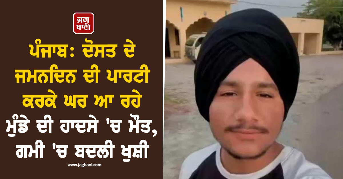 ਪੰਜਾਬ: ਦੋਸਤ ਦੇ ਜਨਮਦਿਨ ਦੀ ਪਾਰਟੀ ਕਰਕੇ ਘਰ ਆ ਰਹੇ ਮੁੰਡੇ ਦੀ ਹਾਦਸੇ 'ਚ ਮੌਤ, ਗਮੀ 'ਚ ਬਦਲੀ ਖੁਸ਼ੀ