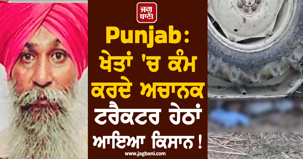 Punjab: ਖੇਤਾਂ ''ਚ ਕੰਮ ਕਰਦੇ ਅਚਾਨਕ ਟਰੈਕਟਰ ਹੇਠਾਂ ਆਇਆ ਕਿਸਾਨ! ਤੜਫ਼-ਤੜਫ਼ ਕੇ ਨਿਕਲੀ ਜਾਨ