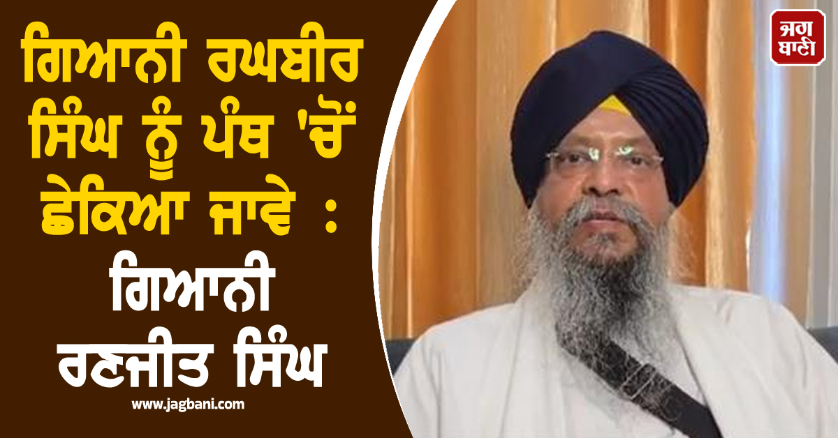 ਗਿਆਨੀ ਰਘਬੀਰ ਸਿੰਘ ਨੇ ਅਕਾਲ ਤਖਤ ਦੀ ਮਰਿਆਦਾ ਨੂੰ ਲਾਈ ਢਾਹ, ਪੰਥ ''ਚੋਂ ਛੇਕਿਆ ਜਾਵੇ : ਗਿਆਨੀ ਰਣਜੀਤ ਸਿੰਘ