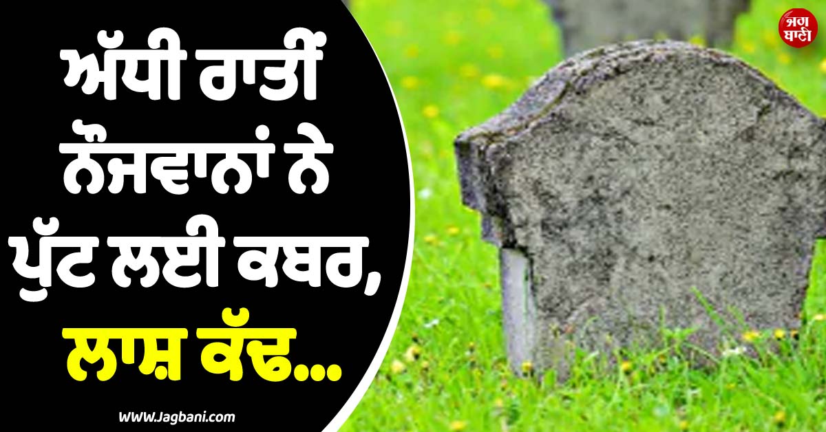 ਇਨਸਾਨੀਅਤ ਸ਼ਰਮਸਾਰ ! ਅੱਧੀ ਰਾਤੀਂ ਕਬਰਸਤਾਨ ''ਚ ਵੜੇ ਨੌਜਵਾਨਾਂ ਨੇ ਪੁੱਟ ਲਈ ਕਬਰ, ਲਾਸ਼ ਕੱਢ...
