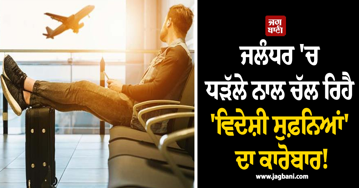 ਜਲੰਧਰ 'ਚ ਧੜੱਲੇ ਨਾਲ ਚੱਲ ਰਿਹੈ 'ਵਿਦੇਸ਼ੀ ਸੁਫ਼ਨਿਆਂ' ਦਾ ਕਾਰੋਬਾਰ! ਹੈਰਾਨੀਜਨਕ ਹੋਏ ਖ਼ੁਲਾਸੇ
