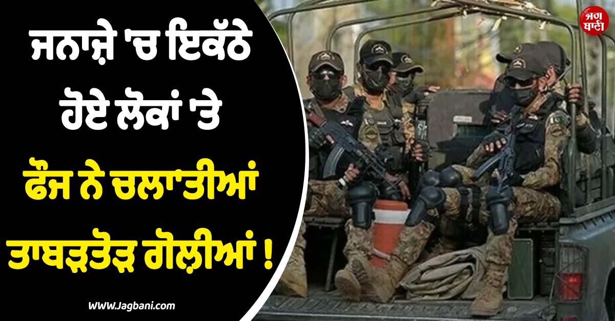 ਜਨਾਜ਼ੇ ''ਚ ਇਕੱਠੇ ਹੋਏ ਲੋਕਾਂ ''ਤੇ ਫੌਜ ਨੇ ਚਲਾ''ਤੀਆਂ ਤਾਬੜਤੋੜ ਗੋਲ਼ੀਆਂ ! 27 ਦੀ ਮੌਤ, PoK ''ਚ ਮਚੀ ਸਨਸਨੀ