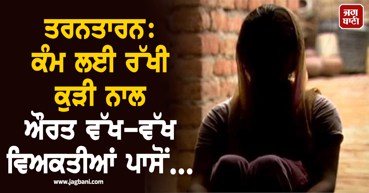 ਤਰਨਤਾਰਨ 'ਚ ਹੈਰਾਨ ਕਰ ਦੇਣ ਵਾਲਾ ਮਾਮਲਾ: ਕੰਮ ਲਈ ਰੱਖੀ ਕੁੜੀ ਨਾਲ ਵੱਖ-ਵੱਖ ਵਿਅਕਤੀਆਂ ਪਾਸੋਂ...