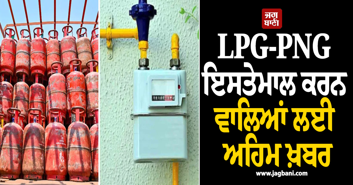 LPG-PNG ਇਸਤੇਮਾਲ ਕਰਨ ਵਾਲਿਆਂ ਲਈ ਅਹਿਮ ਖ਼ਬਰ, 1 ਜੁਲਾਈ ਤੋਂ ਲਾਗੂ ਹੋ ਰਹੇ ਨਵੇਂ ਨਿਯਮ