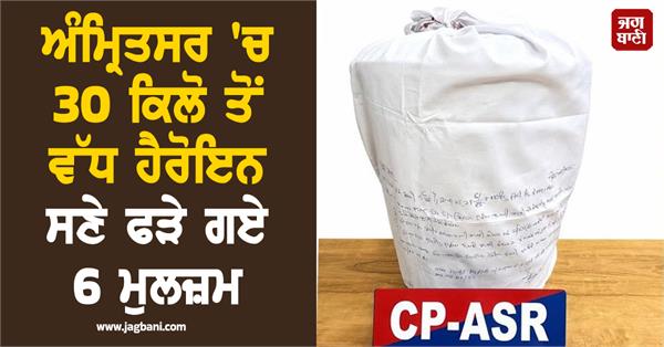 6 accused caught with more than 30 kg heroin in amritsar