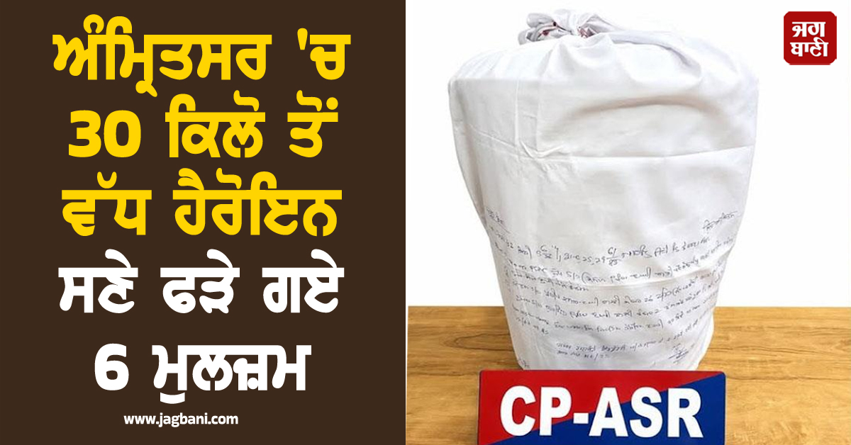 ਅੰਮ੍ਰਿਤਸਰ 'ਚ 30 ਕਿਲੋ ਤੋਂ ਵੱਧ ਹੈਰੋਇਨ ਸਣੇ ਫੜੇ ਗਏ 6 ਮੁਲਜ਼ਮ, ਵੱਖ-ਵੱਖ ਖੇਤਰਾਂ 'ਚ ਕਰਦੇ ਸਨ ਸਪਲਾਈ