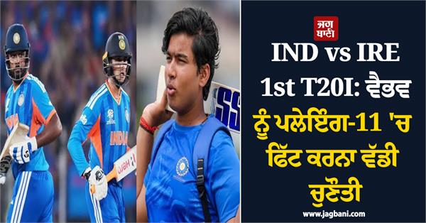 ind vs ire 1st t20i fitting vaibhav into the playing 11 is a big challenge