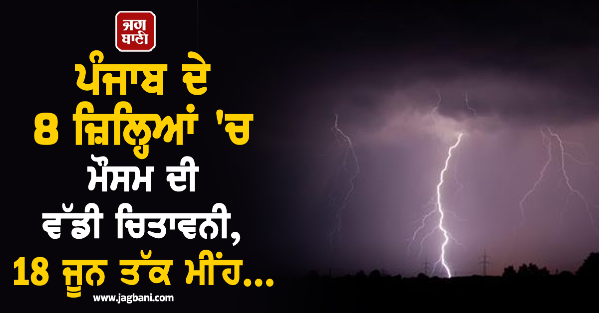 ਪੰਜਾਬ ਦੇ 8 ਜ਼ਿਲ੍ਹਿਆਂ 'ਚ ਮੌਸਮ ਦੀ ਵੱਡੀ ਚਿਤਾਵਨੀ, 18 ਜੂਨ ਤੱਕ ਮੀਂਹ...