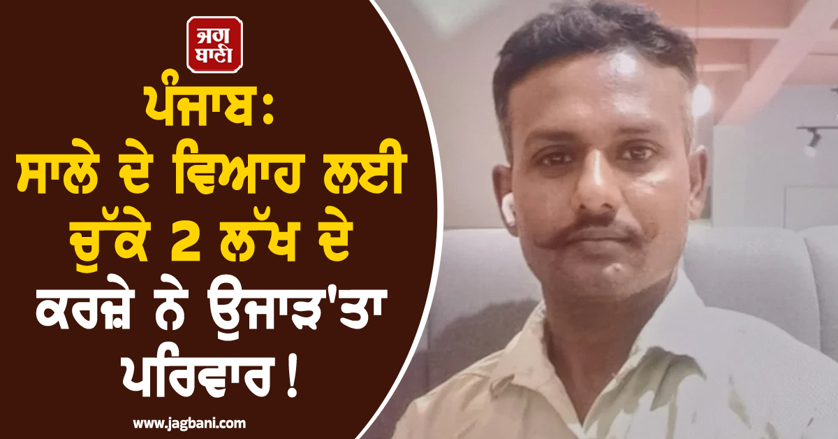 ਪੰਜਾਬ: ਸਾਲੇ ਦੇ ਵਿਆਹ ਲਈ ਚੁੱਕੇ 2 ਲੱਖ ਦੇ ਕਰਜ਼ੇ ਨੇ ਉਜਾੜ''ਤਾ ਪਰਿਵਾਰ! ਹੋਸ਼ ਉਡਾ ਦੇਵੇਗੀ ਪੂਰੀ ਖ਼ਬਰ